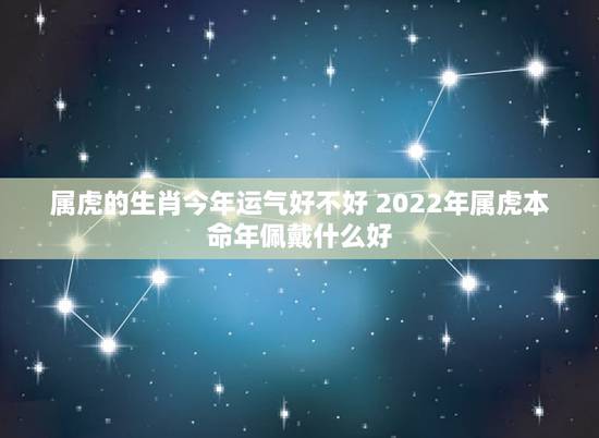属虎的生肖今年运气好不好 2022年属虎本命年佩戴什么好 属虎的生肖今年运气好不好 2022年属虎本命年佩戴什么好