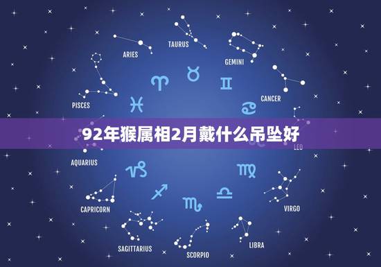 92年猴属相2月戴什么吊坠好,属猴人最适合佩戴什么饰品 92年猴属相2月戴什么吊坠好,属猴人最适合佩戴什么饰品