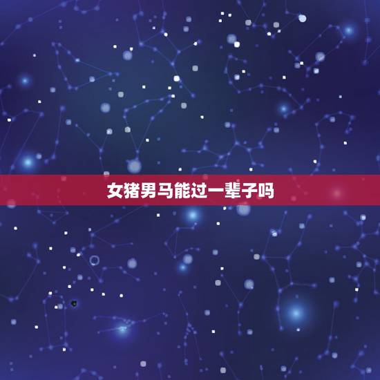 女猪男马能过一辈子吗,女属猪男属马的夫妻长久吗 女猪男马能过一辈子吗,女属猪男属马的夫妻长久吗