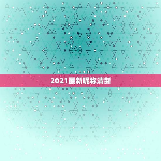 2021最新昵称清新，男微信昵称2021最新