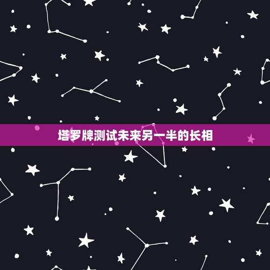 塔罗牌测试未来另一半的长相，有些人通过塔罗牌都能看出未来另一半什么样子