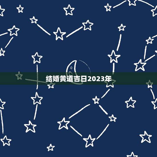 结婚黄道吉日2023年,2023年七月份结婚黄道吉日 结婚黄道吉日2023年,2023年七月份结婚黄道吉日