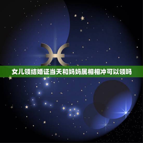 女儿领结婚证当天和妈妈属相相冲可以领吗,领证吉日要避免与属相相冲吗 女儿领结婚证当天和妈妈属相相冲可以领吗,领证吉日要避免与属相相冲吗