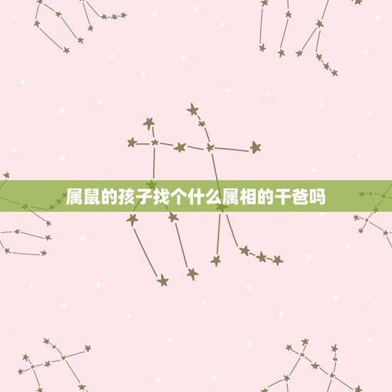属鼠的孩子找个什么属相的干爸吗，属相鼠的认什么属相的干爹干妈好？