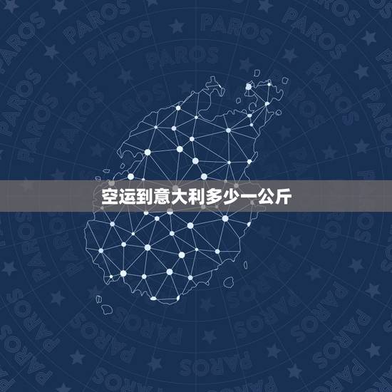 空运到意大利多少一公斤，到意大利快递什么价格，空运到意大利要多久