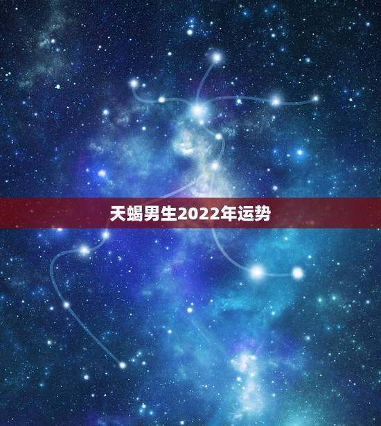 天蝎男生2022年运势，天蝎座2021年运势详解