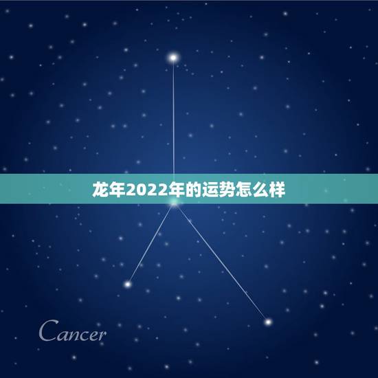 龙年2022年的运势怎么样，属龙2022年运势详解