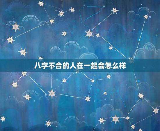 八字不合的人在一起会怎么样,两个八字不合的人能在一起吗?在一起会幸福吗 八字不合的人在一起会怎么样,两个八字不合的人能在一起吗?在一起会幸福吗