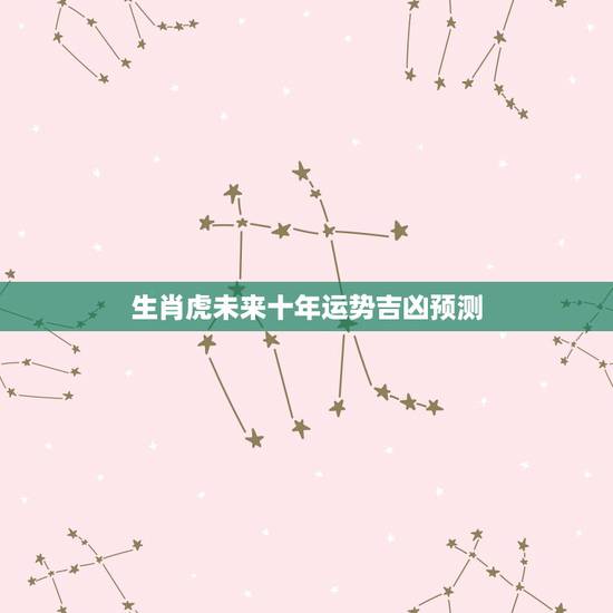 生肖虎未来十年运势吉凶预测,74属虎大运在什么时候 生肖虎未来十年运势吉凶预测,74属虎大运在什么时候