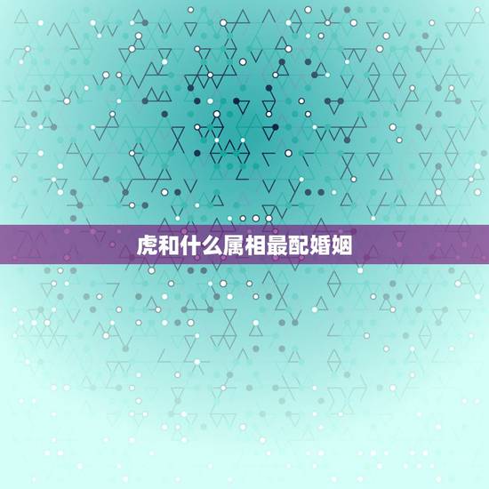 虎和什么属相最配婚姻，86年的虎和什么属相最配
