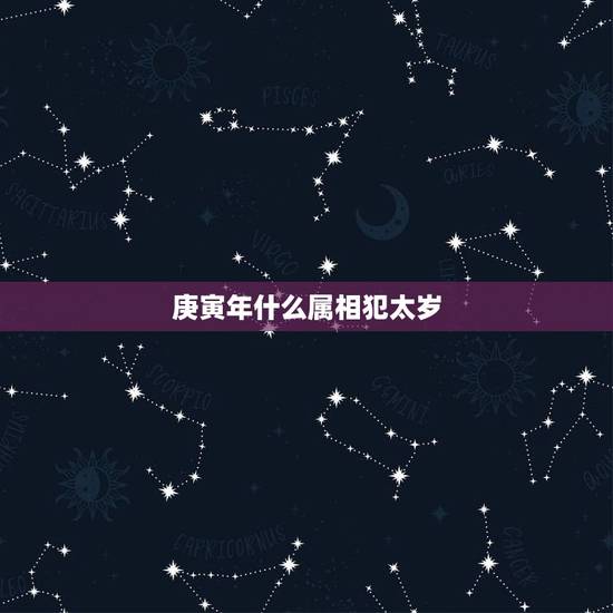 庚寅年什么属相犯太岁,什么是犯太岁 庚寅年什么属相犯太岁,什么是犯太岁