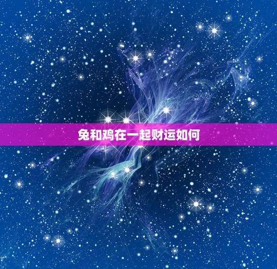 兔和鸡在一起财运如何,属兔做生意放什么招财 兔和鸡在一起财运如何,属兔做生意放什么招财