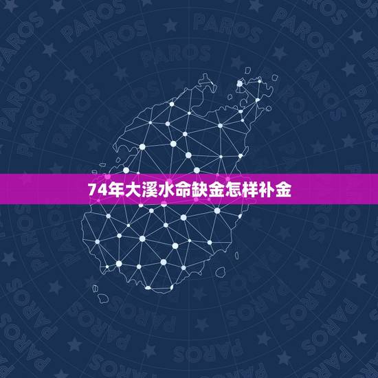 74年大溪水命缺金怎样补金,大溪水命缺金 74年大溪水命缺金怎样补金,大溪水命缺金