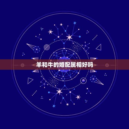 羊和牛的婚配属相好吗,属牛和属羊的人在一起真的合适吗? 羊和牛的婚配属相好吗,属牛和属羊的人在一起真的合适吗?