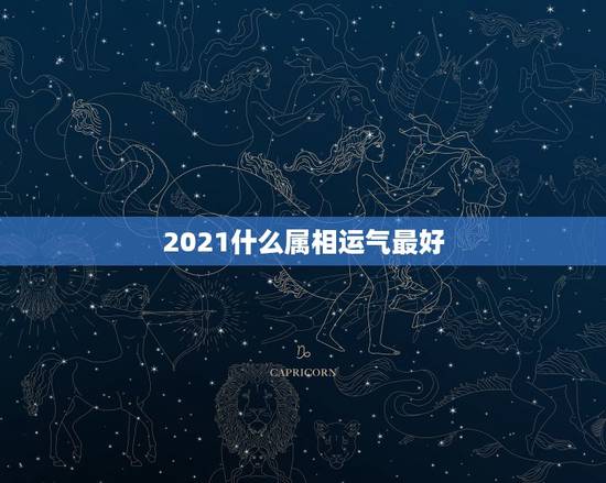 2021什么属相运气最好,2021年属相运势及运程 2021什么属相运气最好,2021年属相运势及运程