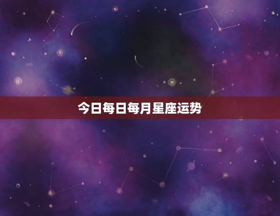 今日每日每月星座运势,每天星座运势 今日每日每月星座运势,每天星座运势