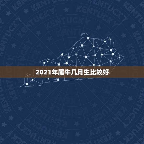 2021年属牛几月生比较好，牛年几月出生最好命2021年