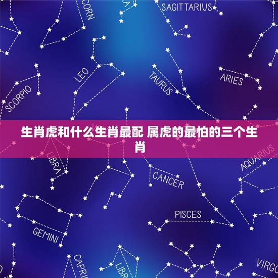 生肖虎和什么生肖最配 属虎的最怕的三个生肖 生肖虎和什么生肖最配 属虎的最怕的三个生肖
