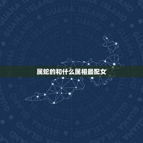 属蛇的和什么属相最配女,属鸡的和什么属相最配相克 属蛇的和什么属相最配女,属鸡的和什么属相最配相克