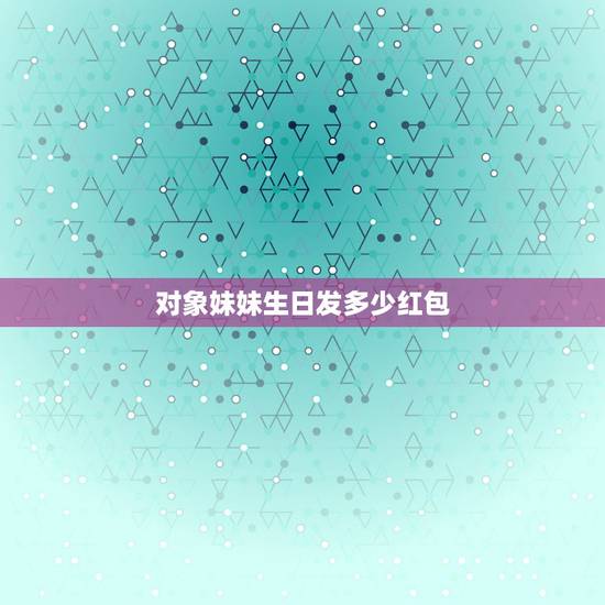 对象妹妹生日发多少红包，妹妹过生日发多少红包