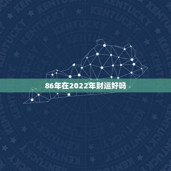 86年在2022年财运好吗，属虎的本命年2022运势如何86年的虎，本
