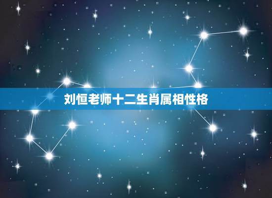 刘恒老师十二生肖属相性格，谁能回答我十二生肖的各自性格？