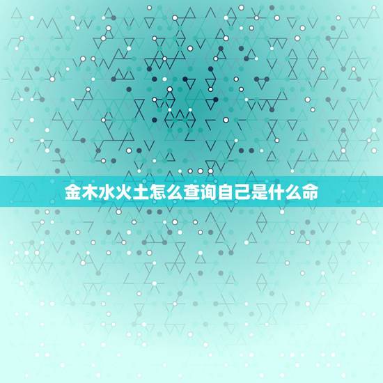 金木水火土怎么查询自己是什么命，怎样看自己是什么命？（金木水火土）