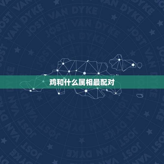 鸡和什么属相最配对，属鸡的和什么属相最配最合适呢？