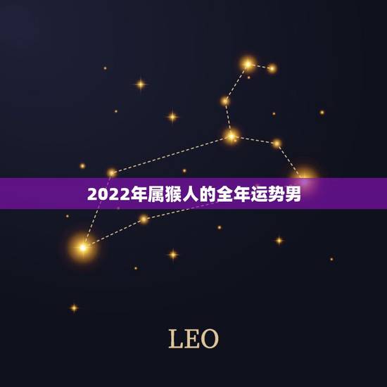 2022年属猴人的全年运势男,2021年属猴男的运势和财运 2022年属猴人的全年运势男,2021年属猴男的运势和财运