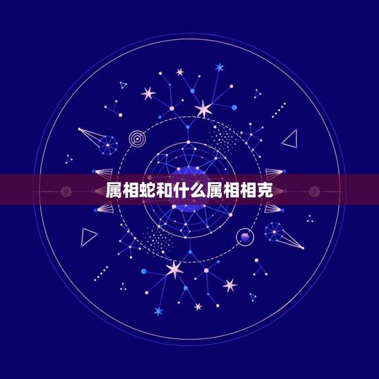 属相蛇和什么属相相克，属蛇的和什么属相最配