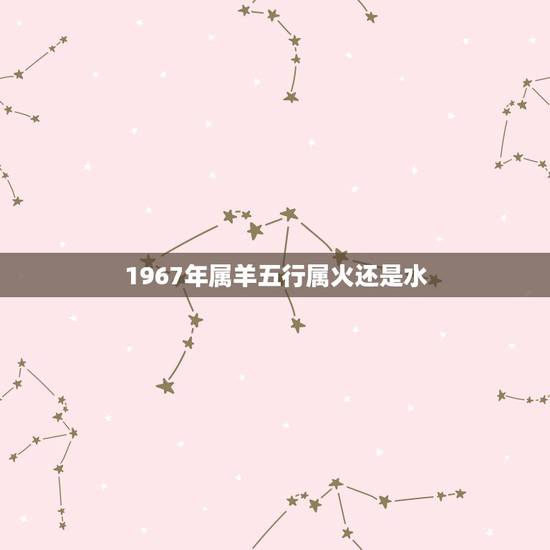 1967年属羊五行属火还是水,1992年属猴是什么命五行缺什么 1967年属羊五行属火还是水,1992年属猴是什么命五行缺什么