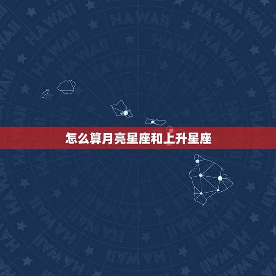 怎么算月亮星座和上升星座,怎么算自己的月亮星座和上升星座 怎么算月亮星座和上升星座,怎么算自己的月亮星座和上升星座