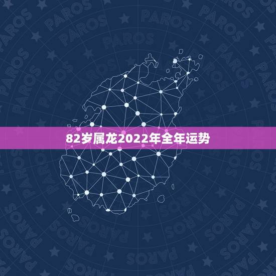 82岁属龙2022年全年运势 82岁属龙2022年全年运势
