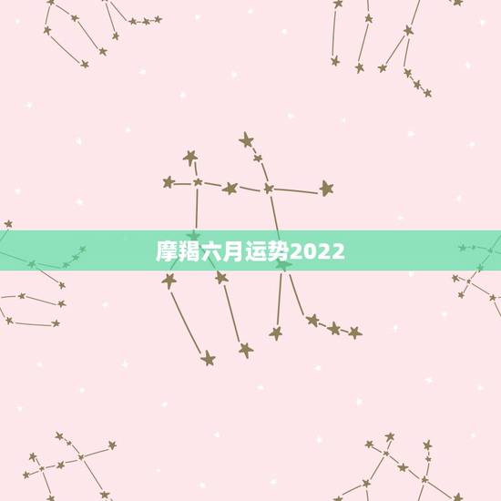摩羯六月运势2022，摩羯座今年运势2017年6月份求职怎么样
