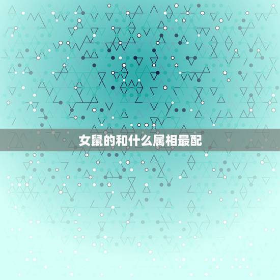 女鼠的和什么属相最配，属鼠女和什么属相最配