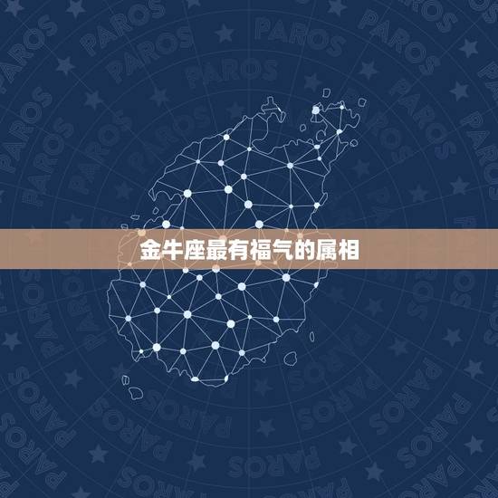 金牛座最有福气的属相,金牛座的人最好属什么? 金牛座最有福气的属相,金牛座的人最好属什么?