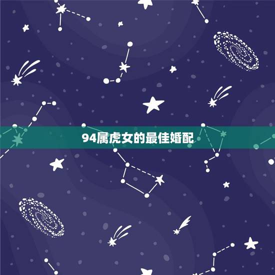 94属虎女的最佳婚配,属虎的和属什么的适合婚配 94属虎女的最佳婚配,属虎的和属什么的适合婚配