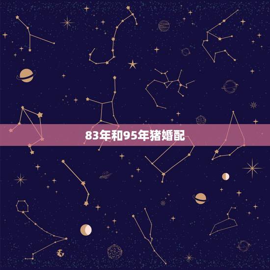 83年和95年猪婚配,83年属猪和95年属猪能在一起吗? 83年和95年猪婚配,83年属猪和95年属猪能在一起吗?