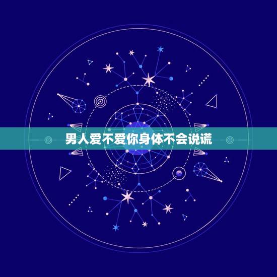 男人爱不爱你身体不会说谎，其实一个男人爱不爱你，不是听他怎么说，而是看