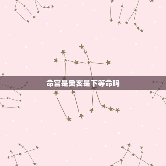 命宫是癸亥是下等命吗,癸亥日柱男命严重克妻 命宫是癸亥是下等命吗,癸亥日柱男命严重克妻