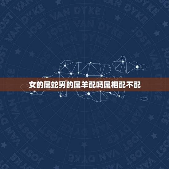 女的属蛇男的属羊配吗属相配不配，属蛇的女生和属羊的男生相配吗