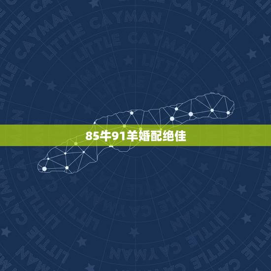 85牛91羊婚配绝佳,85牛女91羊男相配是绝命 85牛91羊婚配绝佳,85牛女91羊男相配是绝命