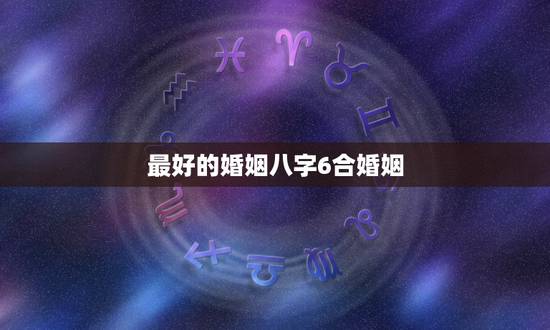 最好的婚姻八字6合婚姻,教你如何自己合婚姻八字 最好的婚姻八字6合婚姻,教你如何自己合婚姻八字