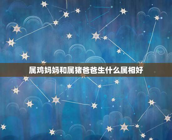 属鸡妈妈和属猪爸爸生什么属相好,属鸡和属猪的适合做夫妻吗 属鸡妈妈和属猪爸爸生什么属相好,属鸡和属猪的适合做夫妻吗