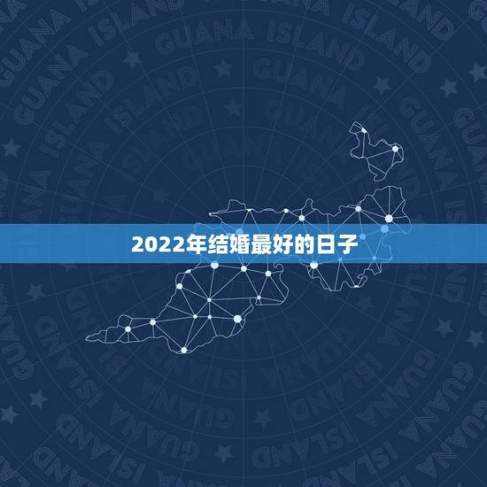 2022年结婚最好的日子,2021和2022哪一年结婚好? 2022年结婚最好的日子,2021和2022哪一年结婚好?