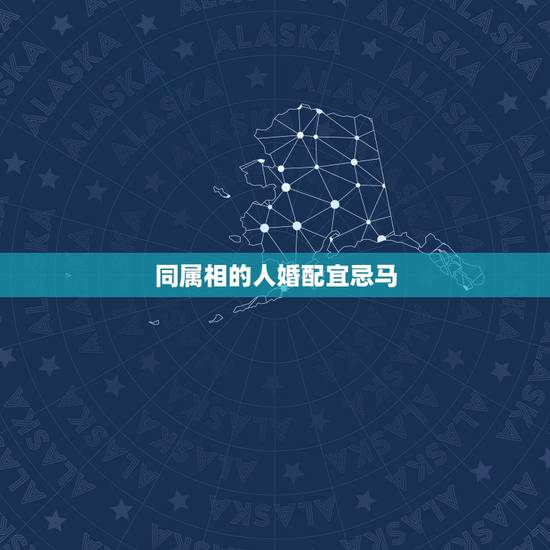 同属相的人婚配宜忌马,属马的人最忌讳什么婚配 同属相的人婚配宜忌马,属马的人最忌讳什么婚配