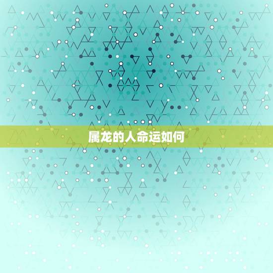属龙的人命运如何,属龙人的婚姻与命运 属龙的人命运如何,属龙人的婚姻与命运