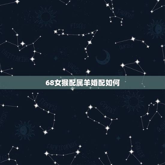 68女猴配属羊婚配如何,1992猴女和1991羊男婚配 68女猴配属羊婚配如何,1992猴女和1991羊男婚配