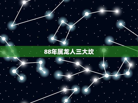 88年属龙人三大坎 88年属龙人有哪些灾难