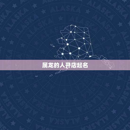 属龙的人开店起名，属龙人做生意起什店名